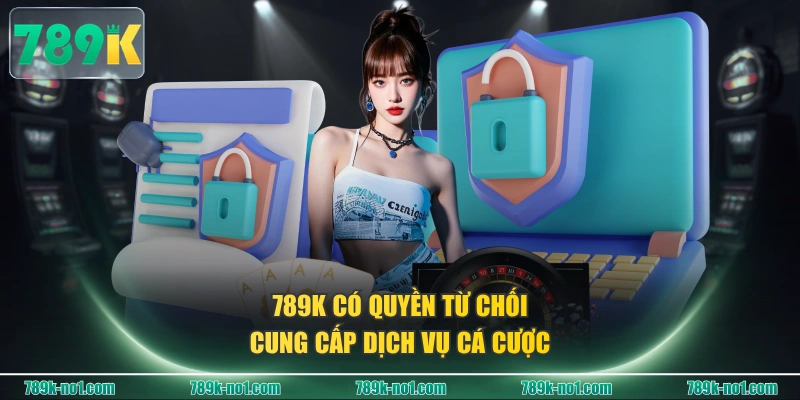 789K có quyền từ chối cung cấp dịch vụ cá cược