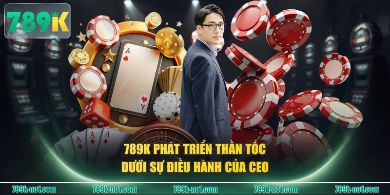 789K phát triển thần tốc dưới sự điều hành của CEO