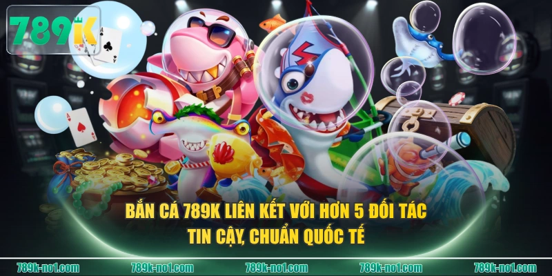 Bắn cá 789K liên kết với hơn 5 đối tác tin cậy, chuẩn quốc tế