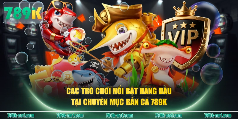 Các trò chơi nổi bật hàng đầu tại chuyên mục Bắn Cá 789K