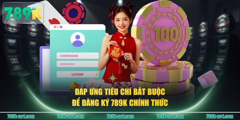 Đáp ứng tiêu chí bắt buộc để đăng ký 789K chính thức 