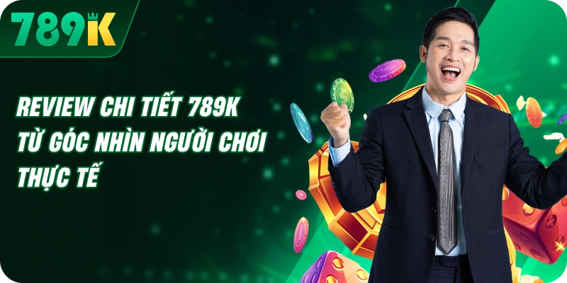 Review chi tiết 789K từ góc nhìn người chơi thực tế